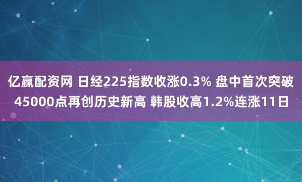 亿赢配资网 日经225指数收涨0.3% 盘中首次突破45000点再创历史新高 韩股收高1.2%连涨11日