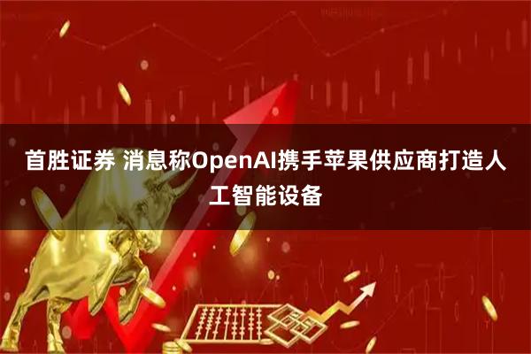 首胜证券 消息称OpenAI携手苹果供应商打造人工智能设备
