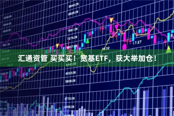 汇通资管 买买买！宽基ETF，获大举加仓！