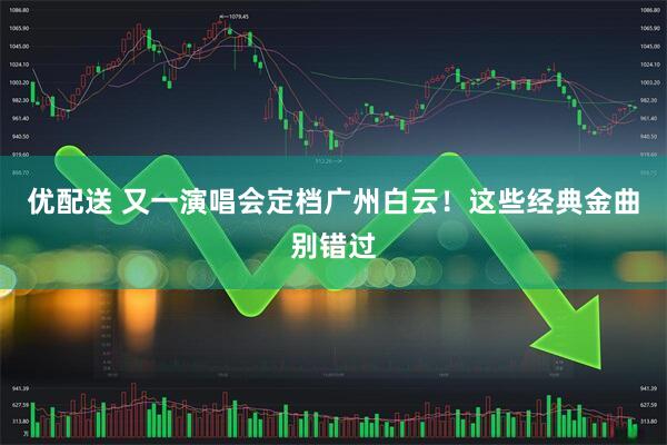 优配送 又一演唱会定档广州白云!这些经典金曲别错过