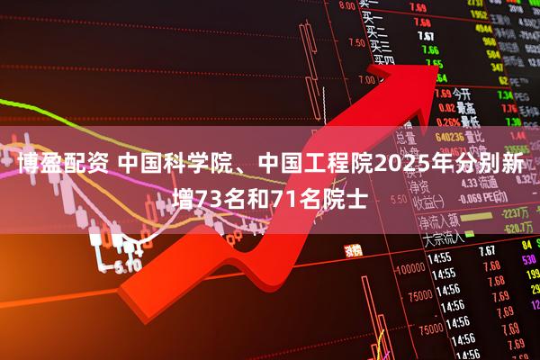 博盈配资 中国科学院、中国工程院2025年分别新增73名和71名院士