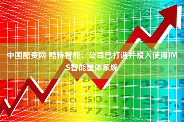 中国配资网 酷特智能：公司已打造并投入使用IMS智能量体系统