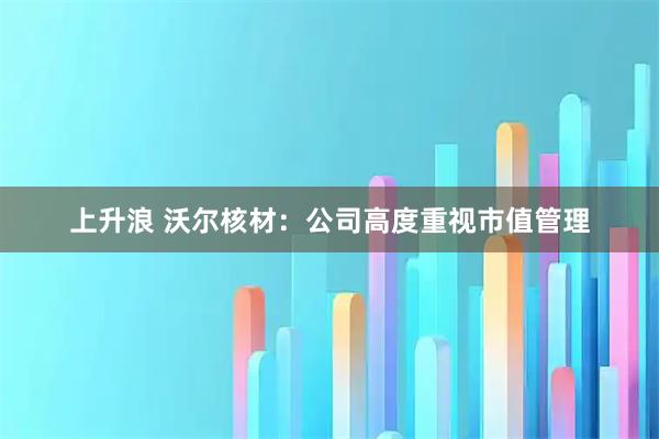 上升浪 沃尔核材：公司高度重视市值管理