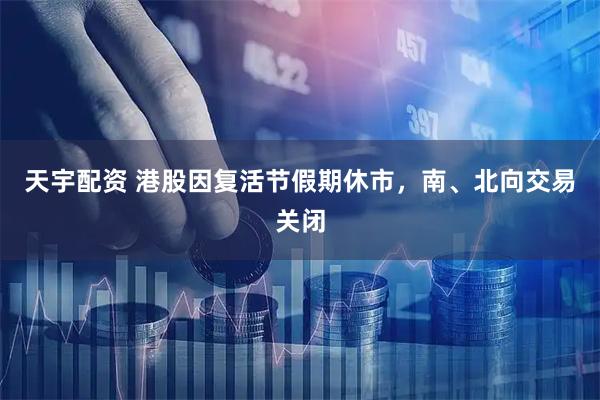 天宇配资 港股因复活节假期休市，南、北向交易关闭