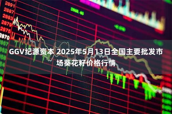 GGV纪源资本 2025年5月13日全国主要批发市场葵花籽价格行情