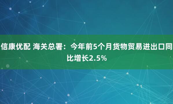 信康优配 海关总署：今年前5个月货物贸易进出口同比增长2.5%