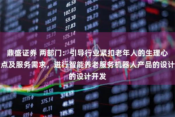 鼎盛证券 两部门：引导行业紧扣老年人的生理心理特点及服务需求，进行智能养老服务机器人产品的设计开发