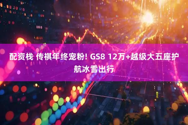 配资栈 传祺年终宠粉! GS8 12万+越级大五座护航冰雪出行