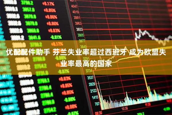 优配配件助手 芬兰失业率超过西班牙 成为欧盟失业率最高的国家