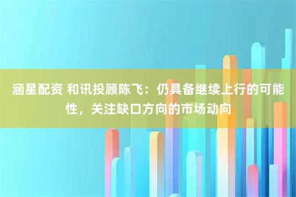涵星配资 和讯投顾陈飞：仍具备继续上行的可能性，关注缺口方向的市场动向