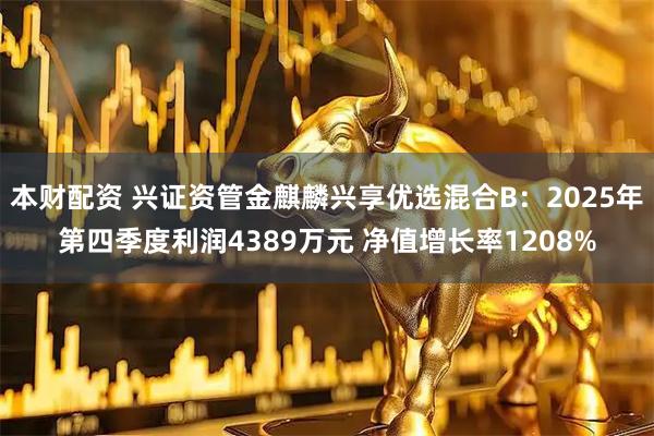 本财配资 兴证资管金麒麟兴享优选混合B：2025年第四季度利润4389万元 净值增长率1208%