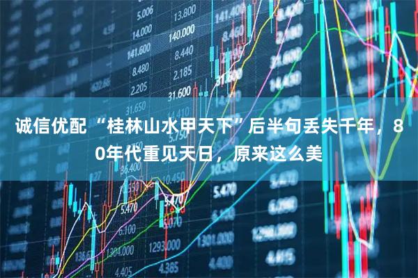 诚信优配 “桂林山水甲天下”后半句丢失千年，80年代重见天日，原来这么美