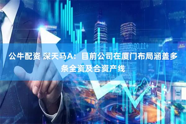 公牛配资 深天马A：目前公司在厦门布局涵盖多条全资及合资产线