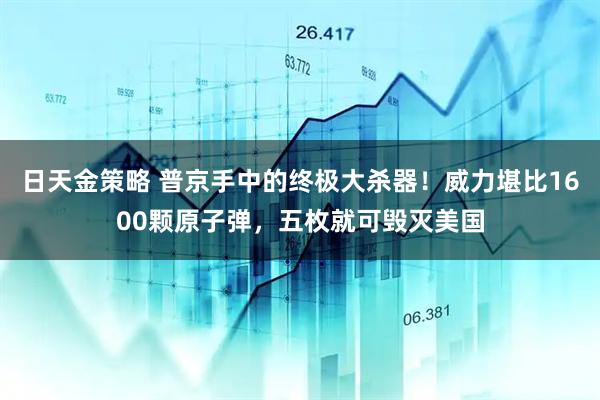 日天金策略 普京手中的终极大杀器！威力堪比1600颗原子弹，五枚就可毁灭美国