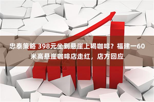 忠泰策略 398元坐到悬崖上喝咖啡？福建一60米高悬崖咖啡店走红，店方回应