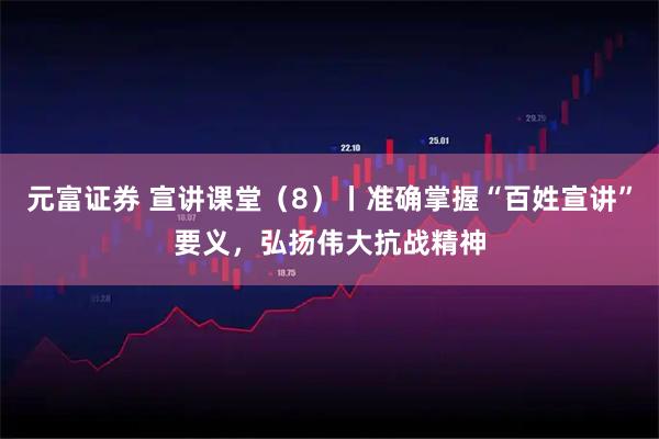 元富证券 宣讲课堂（8）丨准确掌握“百姓宣讲”要义，弘扬伟大抗战精神