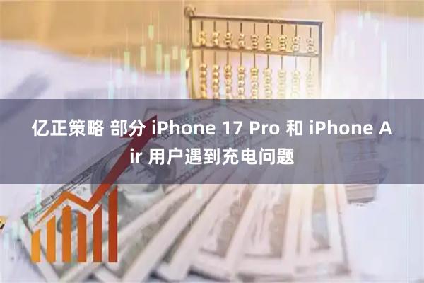 亿正策略 部分 iPhone 17 Pro 和 iPhone Air 用户遇到充电问题