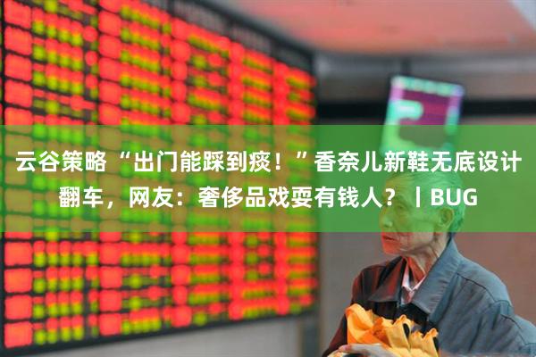 云谷策略 “出门能踩到痰！”香奈儿新鞋无底设计翻车，网友：奢侈品戏耍有钱人？丨BUG