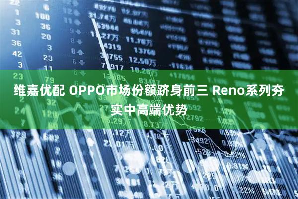 维嘉优配 OPPO市场份额跻身前三 Reno系列夯实中高端优势