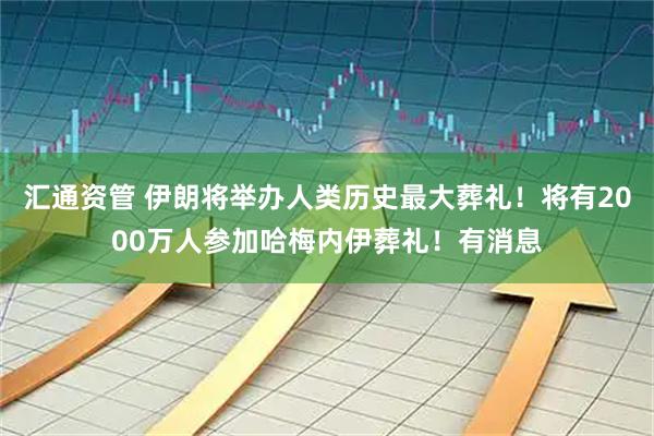 汇通资管 伊朗将举办人类历史最大葬礼！将有2000万人参加哈梅内伊葬礼！有消息