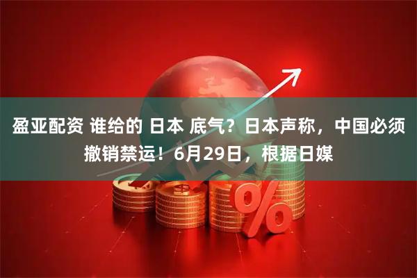 盈亚配资 谁给的 日本 底气?日本声称,中国必须撤销禁运!6月29日,根据日媒