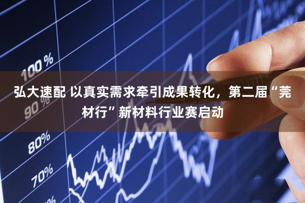 弘大速配 以真实需求牵引成果转化，第二届“莞材行”新材料行业赛启动